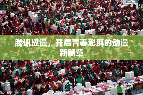 腾讯涩漫，开启青春澎湃的动漫新篇章