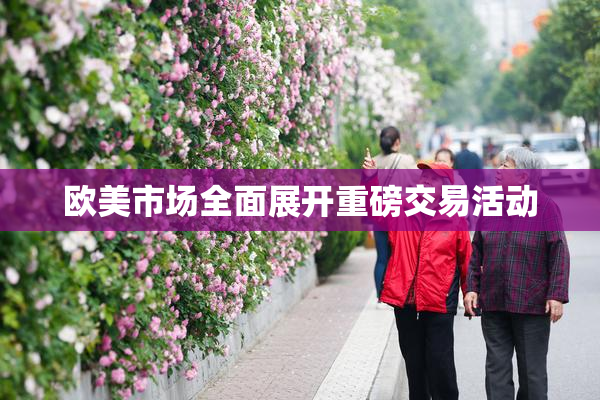 欧美市场全面展开重磅交易活动