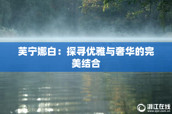 芙宁娜白：探寻优雅与奢华的完美结合