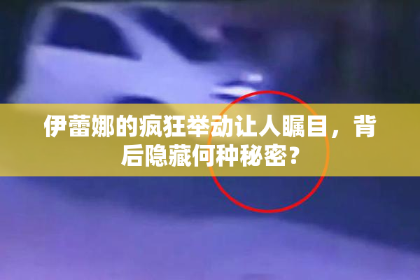 伊蕾娜的疯狂举动让人瞩目，背后隐藏何种秘密？