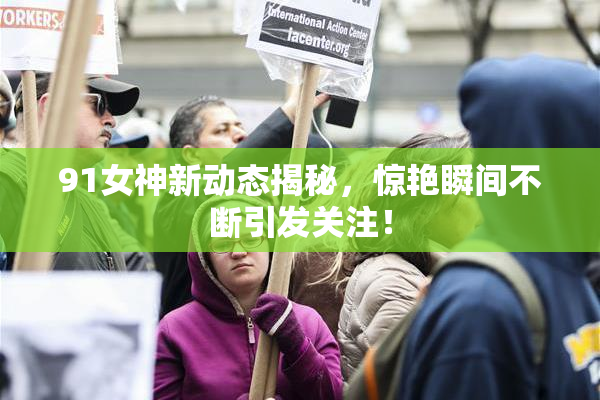 91女神新动态揭秘，惊艳瞬间不断引发关注！