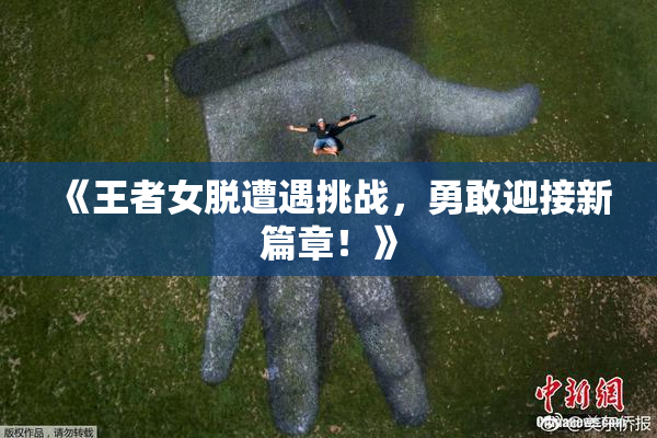 《王者女脱遭遇挑战，勇敢迎接新篇章！》