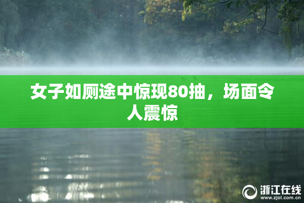 女子如厕途中惊现80抽，场面令人震惊