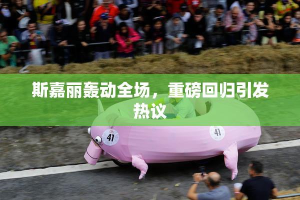 斯嘉丽轰动全场，重磅回归引发热议