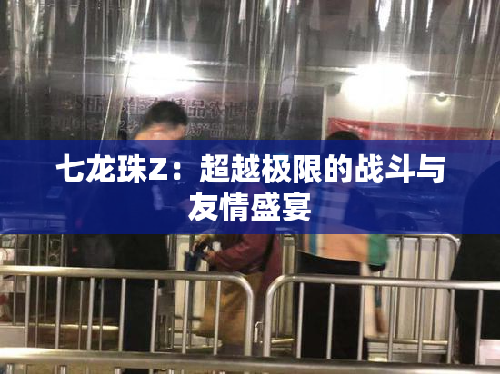 七龙珠Z：超越极限的战斗与友情盛宴