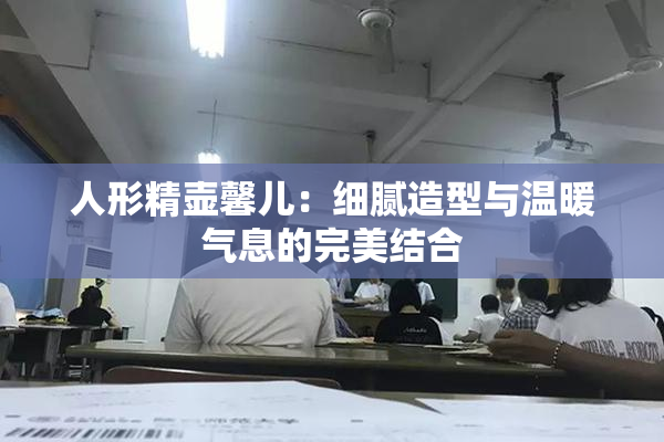 人形精壶馨儿：细腻造型与温暖气息的完美结合