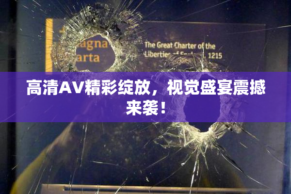 高清AV精彩绽放，视觉盛宴震撼来袭！