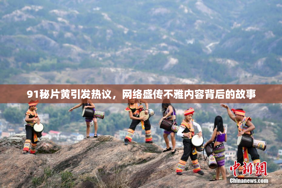 91秘片黄引发热议，网络盛传不雅内容背后的故事
