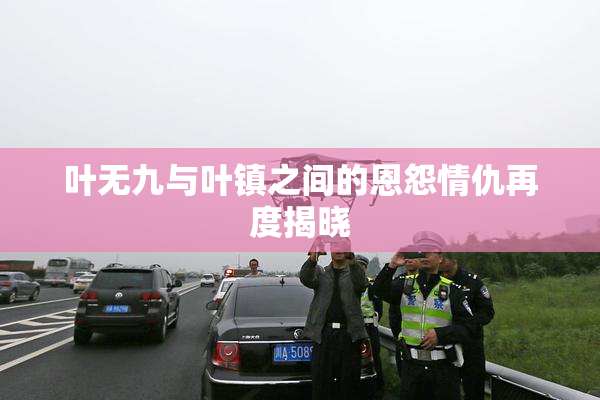 叶无九与叶镇之间的恩怨情仇再度揭晓