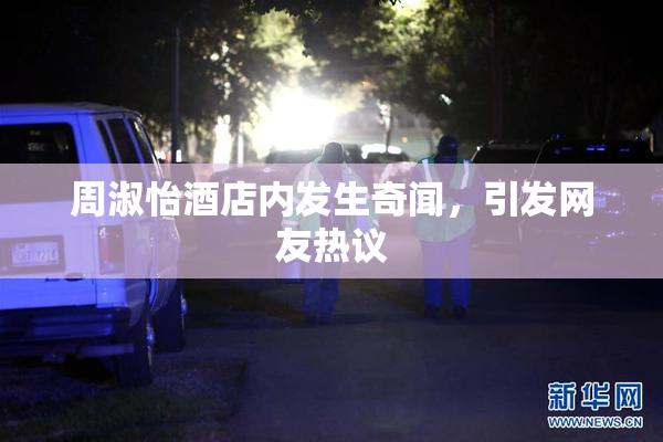 周淑怡酒店内发生奇闻，引发网友热议