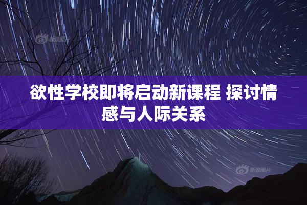 欲性学校即将启动新课程 探讨情感与人际关系