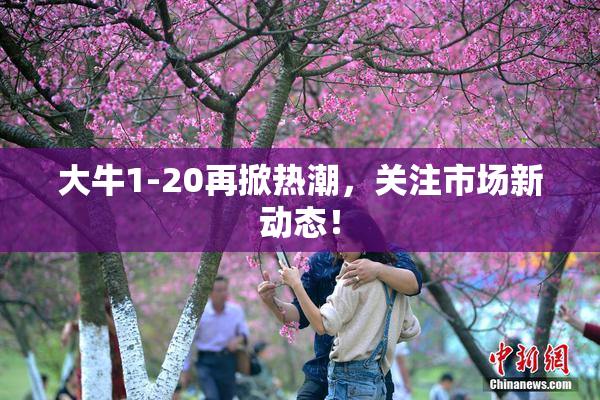 大牛1-20再掀热潮，关注市场新动态！