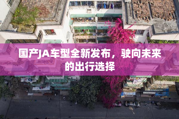 国产JA车型全新发布，驶向未来的出行选择