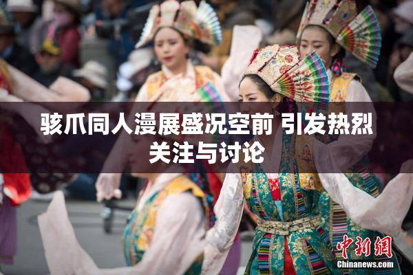 骇爪同人漫展盛况空前 引发热烈关注与讨论