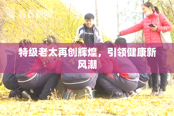 特级老太再创辉煌，引领健康新风潮
