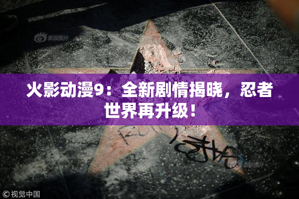 火影动漫9：全新剧情揭晓，忍者世界再升级！