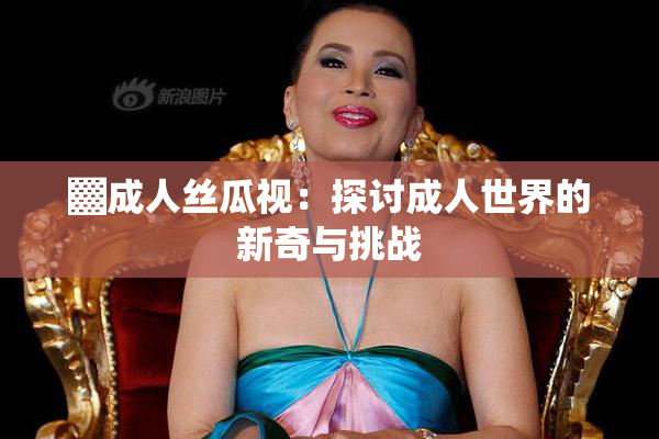 ▓成人丝瓜视：探讨成人世界的新奇与挑战