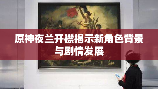 原神夜兰开襟揭示新角色背景与剧情发展