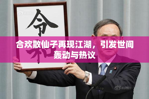合欢散仙子再现江湖，引发世间轰动与热议