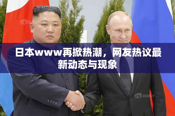 日本www再掀热潮，网友热议最新动态与现象