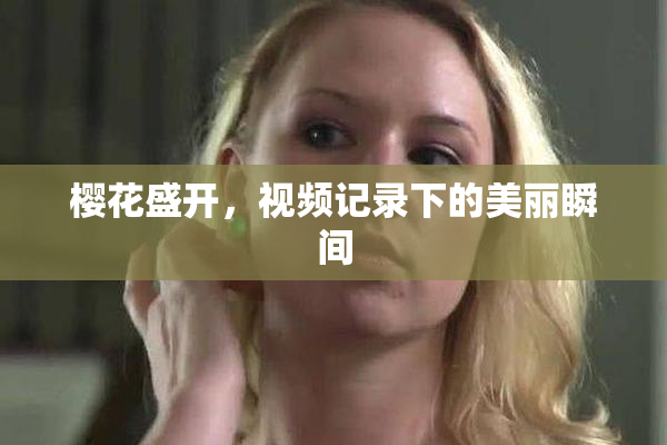 樱花盛开，视频记录下的美丽瞬间