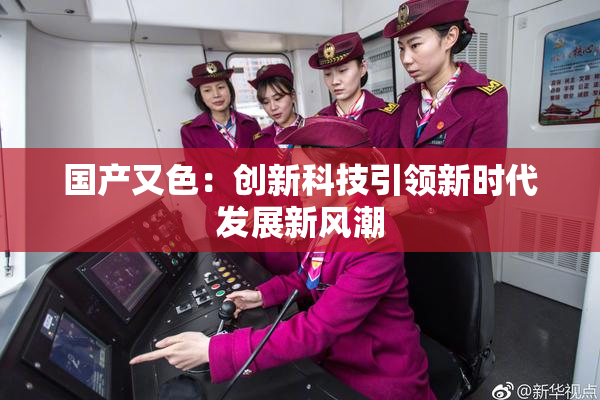 国产又色：创新科技引领新时代发展新风潮