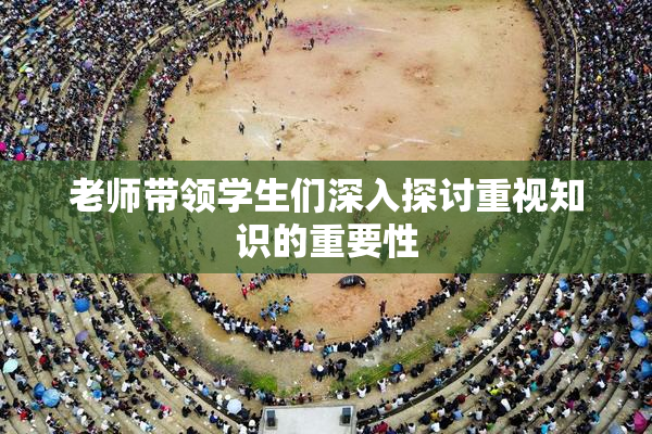 老师带领学生们深入探讨重视知识的重要性