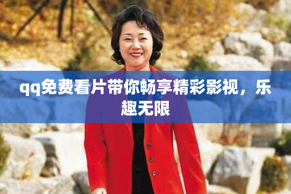 qq免费看片带你畅享精彩影视，乐趣无限