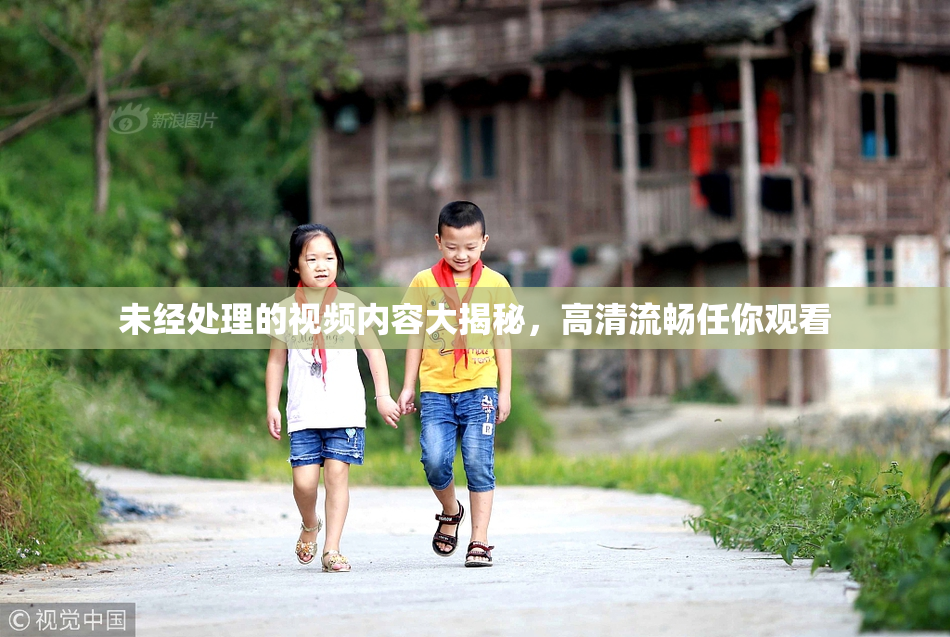 未经处理的视频内容大揭秘，高清流畅任你观看