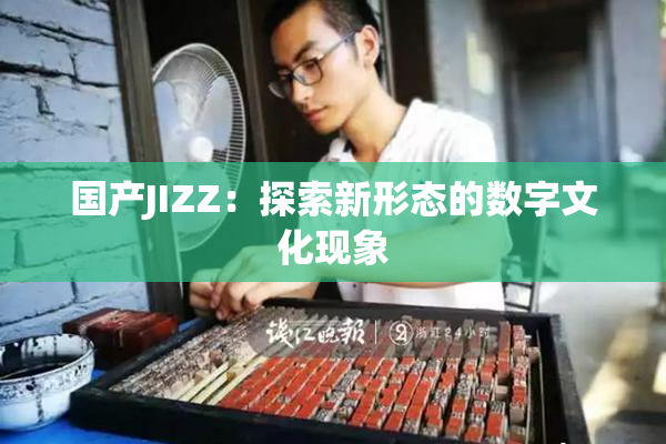国产JIZZ：探索新形态的数字文化现象