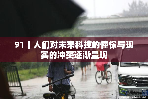 91丨人们对未来科技的憧憬与现实的冲突逐渐显现