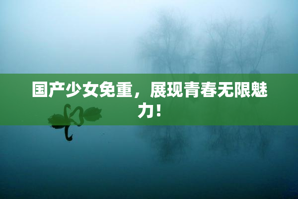 国产少女免重，展现青春无限魅力！