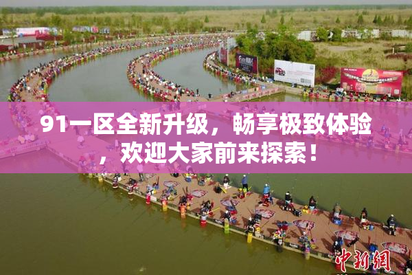91一区全新升级，畅享极致体验，欢迎大家前来探索！