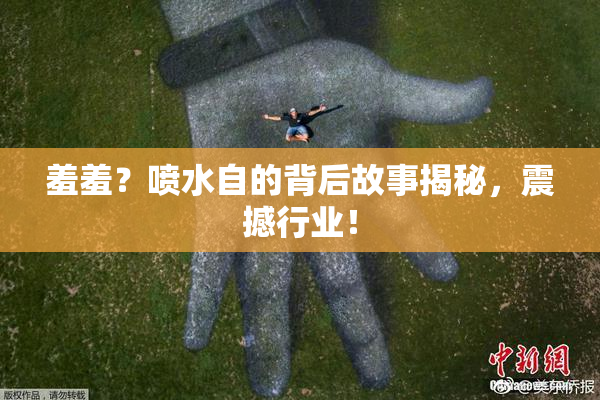 羞羞？喷水自的背后故事揭秘，震撼行业！