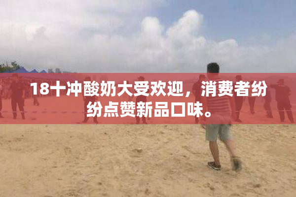 18十冲酸奶大受欢迎，消费者纷纷点赞新品口味。