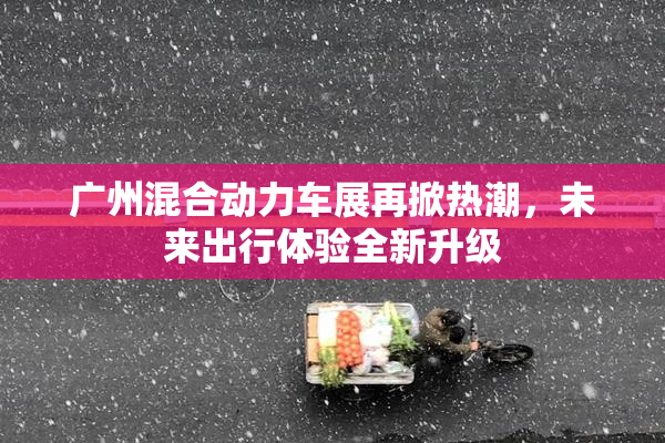 广州混合动力车展再掀热潮，未来出行体验全新升级