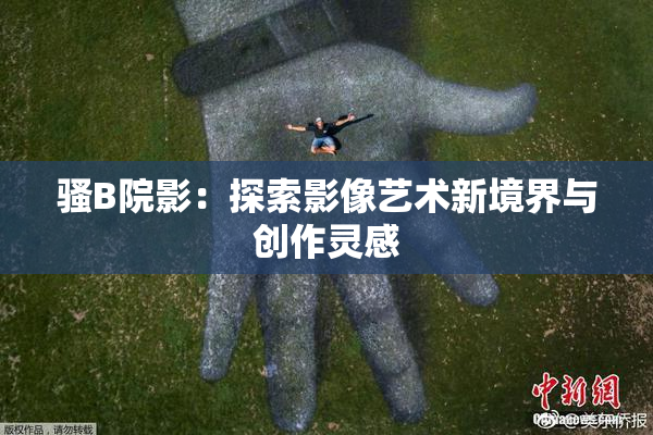 骚B院影：探索影像艺术新境界与创作灵感