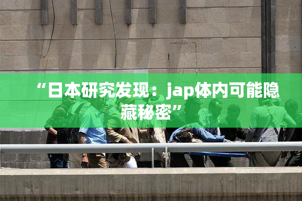 “日本研究发现：jap体内可能隐藏秘密”