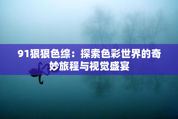 91狠狠色综：探索色彩世界的奇妙旅程与视觉盛宴