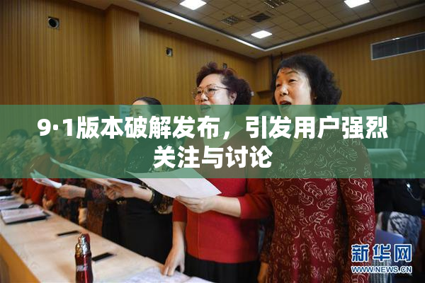 9·1版本破解发布，引发用户强烈关注与讨论