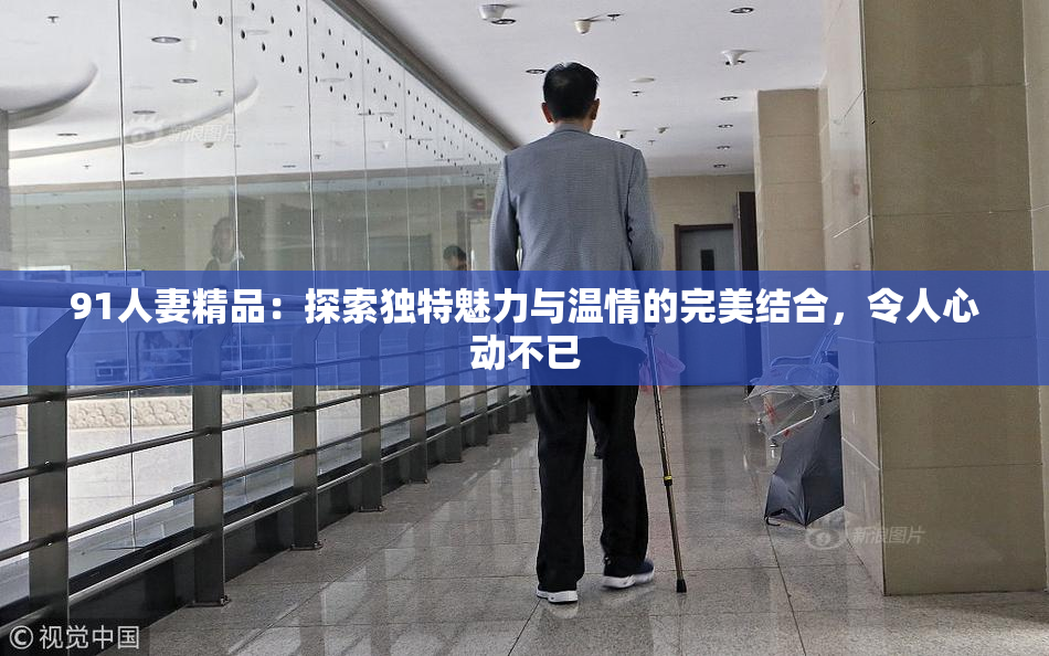91人妻精品：探索独特魅力与温情的完美结合，令人心动不已