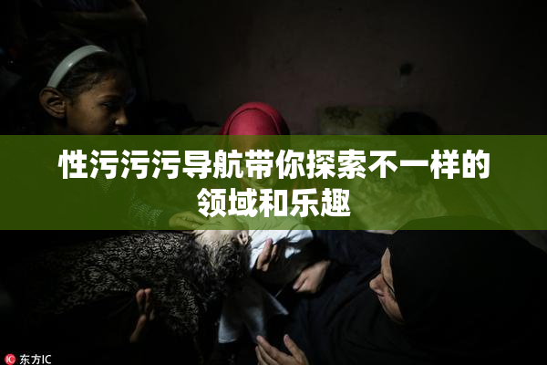 性污污污导航带你探索不一样的领域和乐趣