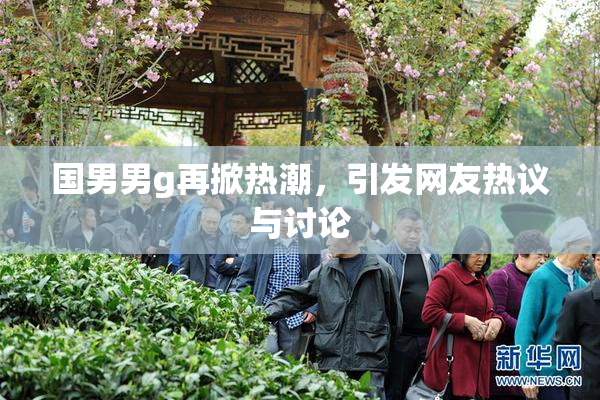 国男男g再掀热潮，引发网友热议与讨论