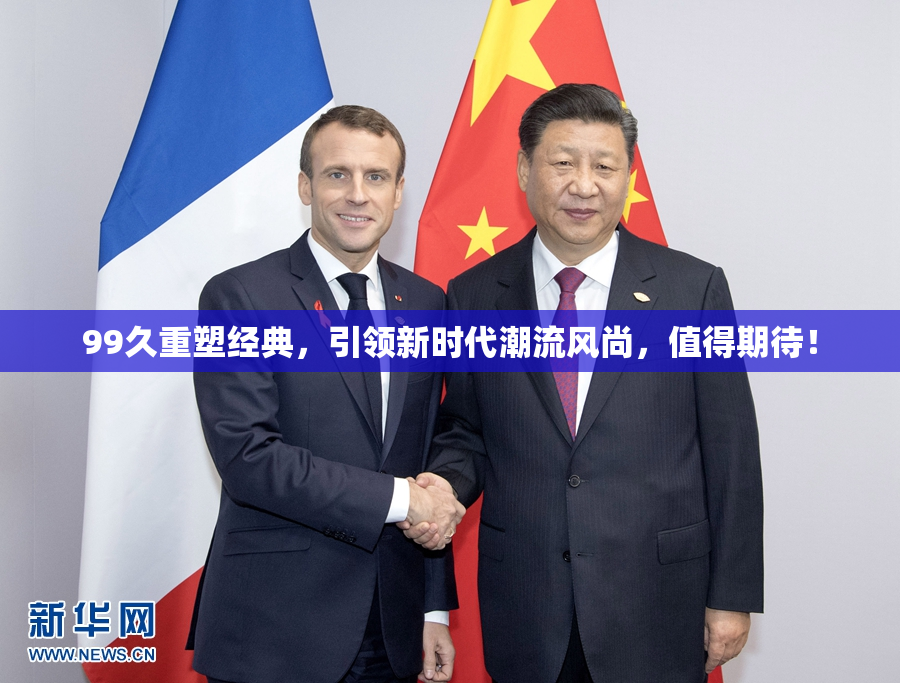 99久重塑经典，引领新时代潮流风尚，值得期待！