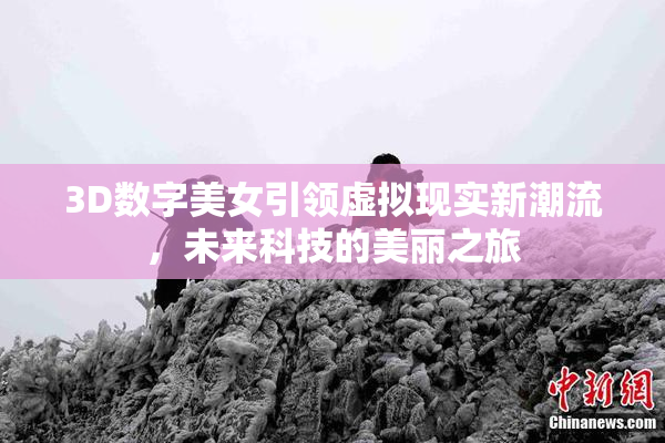 3D数字美女引领虚拟现实新潮流，未来科技的美丽之旅