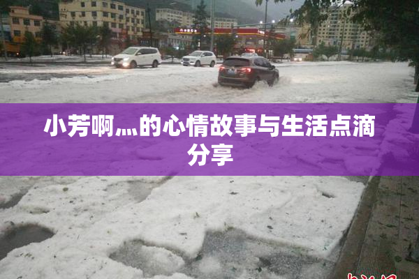 小芳啊灬的心情故事与生活点滴分享