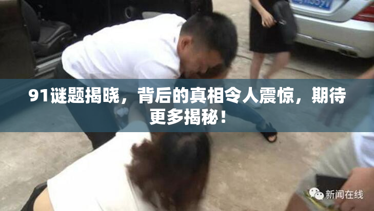 91谜题揭晓，背后的真相令人震惊，期待更多揭秘！