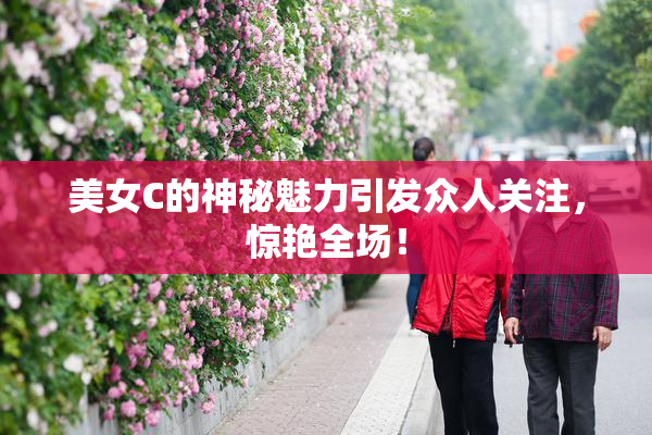 美女C的神秘魅力引发众人关注，惊艳全场！