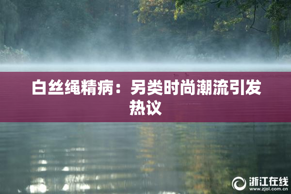 白丝绳精病：另类时尚潮流引发热议