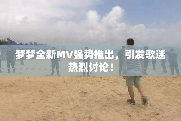 梦梦全新MV强势推出，引发歌迷热烈讨论！